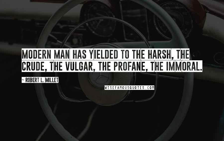 Robert L. Millet Quotes: Modern man has yielded to the harsh, the crude, the vulgar, the profane, the immoral.