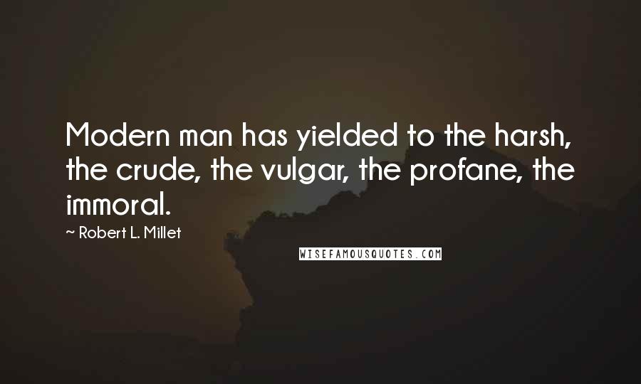 Robert L. Millet Quotes: Modern man has yielded to the harsh, the crude, the vulgar, the profane, the immoral.