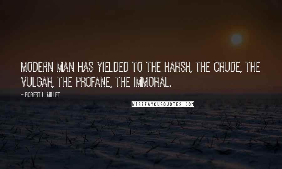 Robert L. Millet Quotes: Modern man has yielded to the harsh, the crude, the vulgar, the profane, the immoral.
