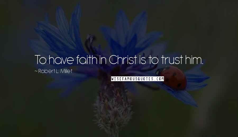 Robert L. Millet Quotes: To have faith in Christ is to trust him.