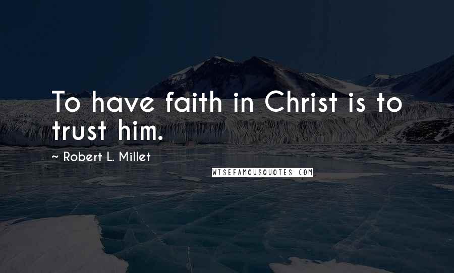 Robert L. Millet Quotes: To have faith in Christ is to trust him.