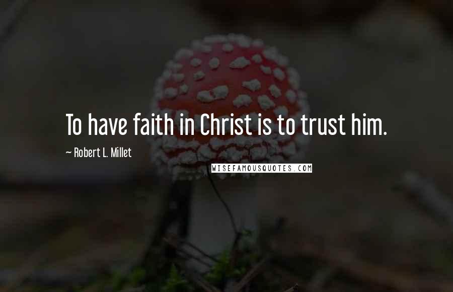 Robert L. Millet Quotes: To have faith in Christ is to trust him.