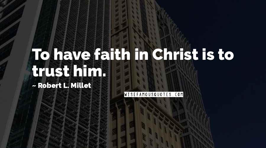 Robert L. Millet Quotes: To have faith in Christ is to trust him.