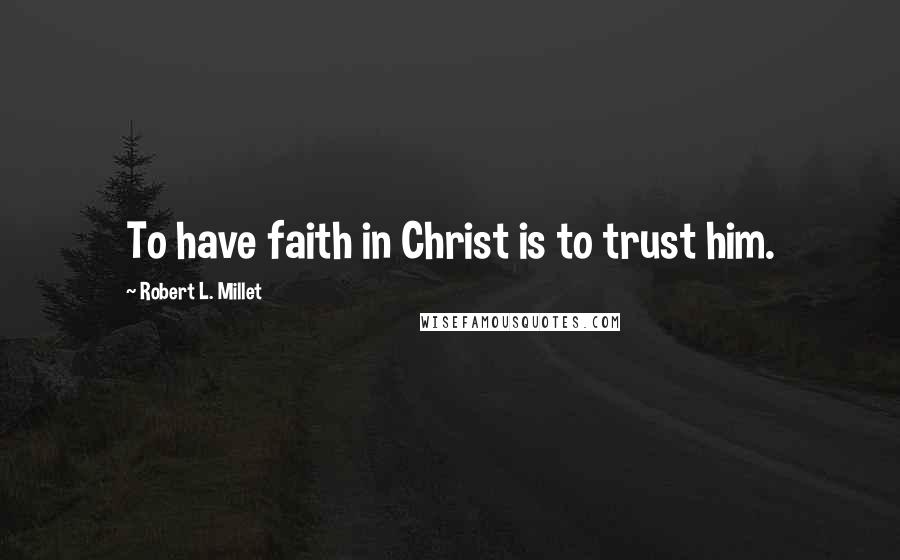 Robert L. Millet Quotes: To have faith in Christ is to trust him.