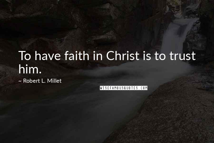 Robert L. Millet Quotes: To have faith in Christ is to trust him.