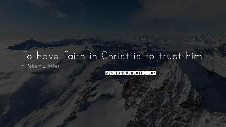 Robert L. Millet Quotes: To have faith in Christ is to trust him.