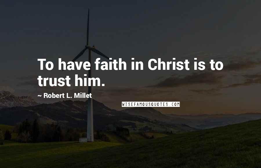 Robert L. Millet Quotes: To have faith in Christ is to trust him.