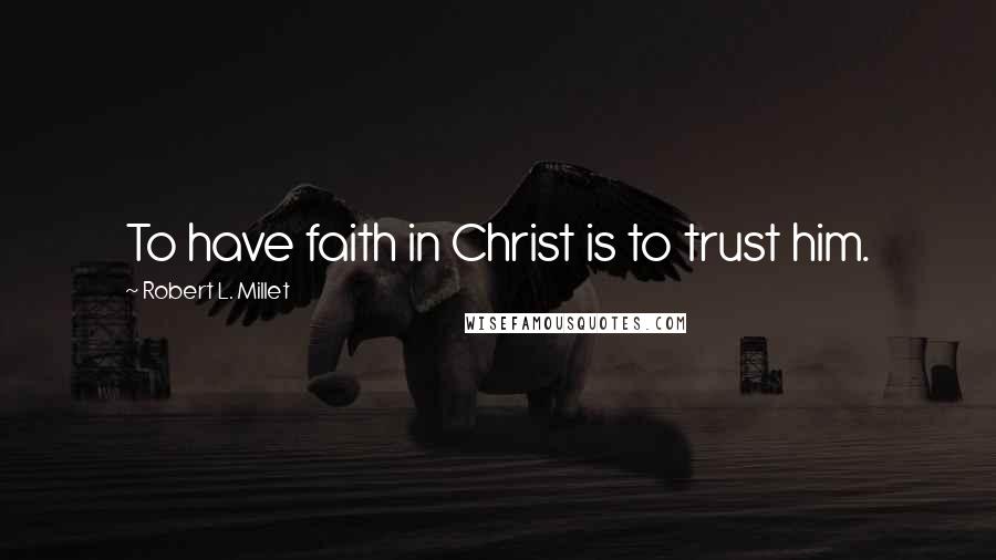 Robert L. Millet Quotes: To have faith in Christ is to trust him.