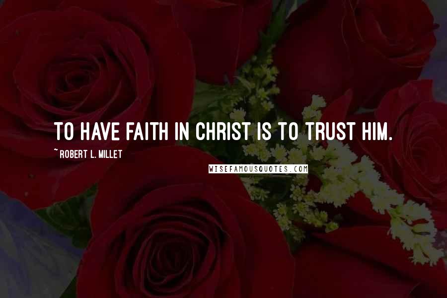 Robert L. Millet Quotes: To have faith in Christ is to trust him.