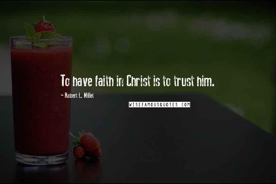 Robert L. Millet Quotes: To have faith in Christ is to trust him.