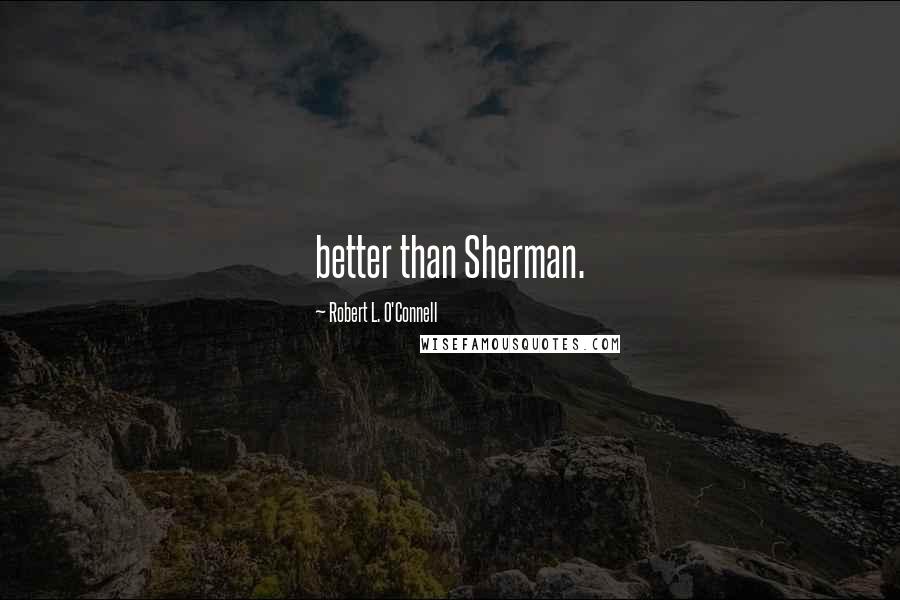 Robert L. O'Connell Quotes: better than Sherman.
