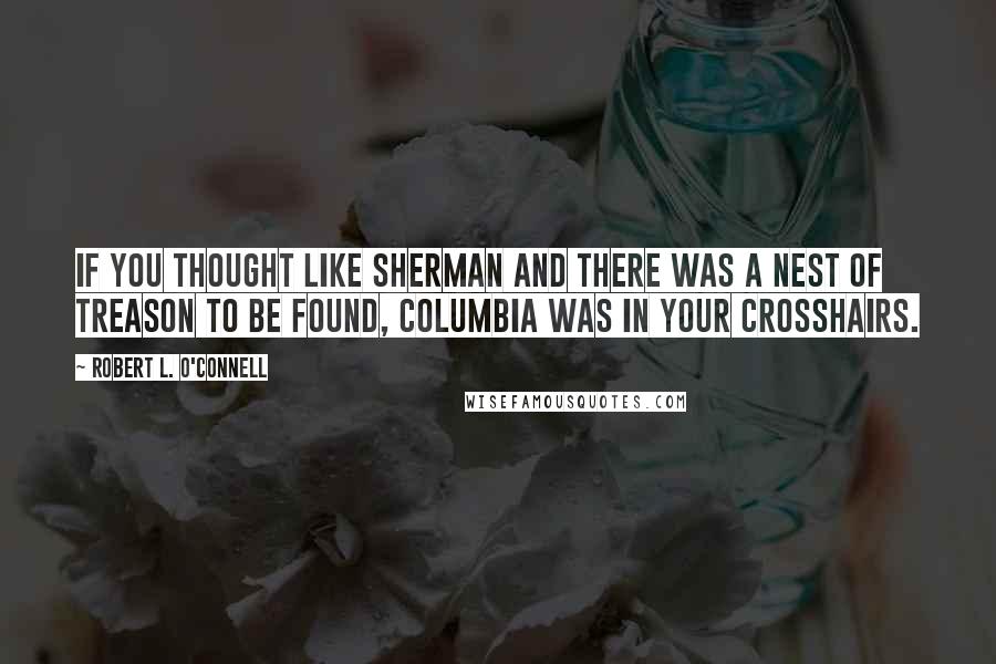 Robert L. O'Connell Quotes: if you thought like Sherman and there was a nest of treason to be found, Columbia was in your crosshairs.