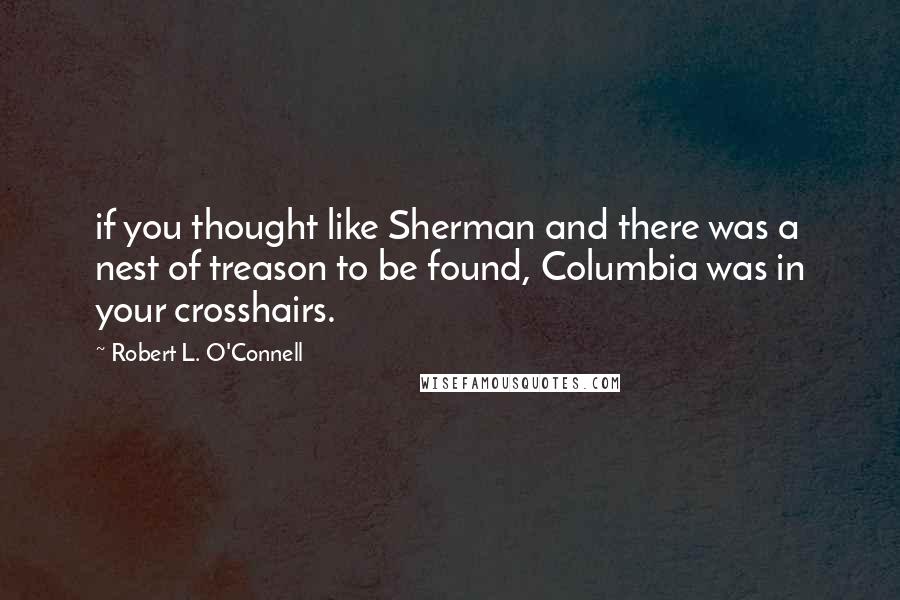 Robert L. O'Connell Quotes: if you thought like Sherman and there was a nest of treason to be found, Columbia was in your crosshairs.