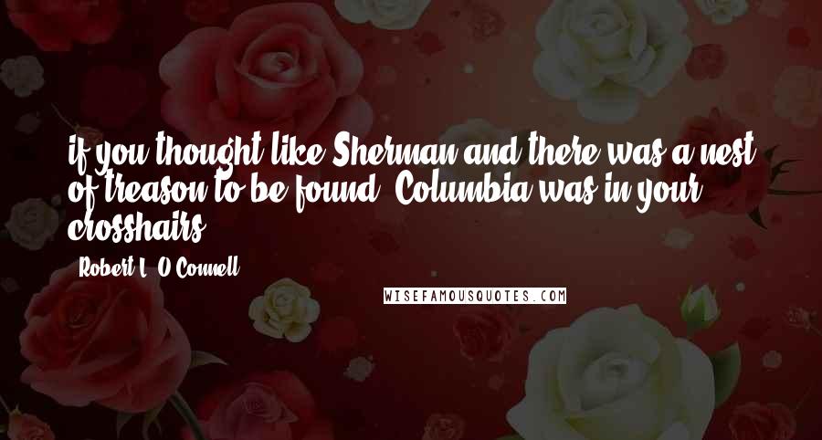 Robert L. O'Connell Quotes: if you thought like Sherman and there was a nest of treason to be found, Columbia was in your crosshairs.