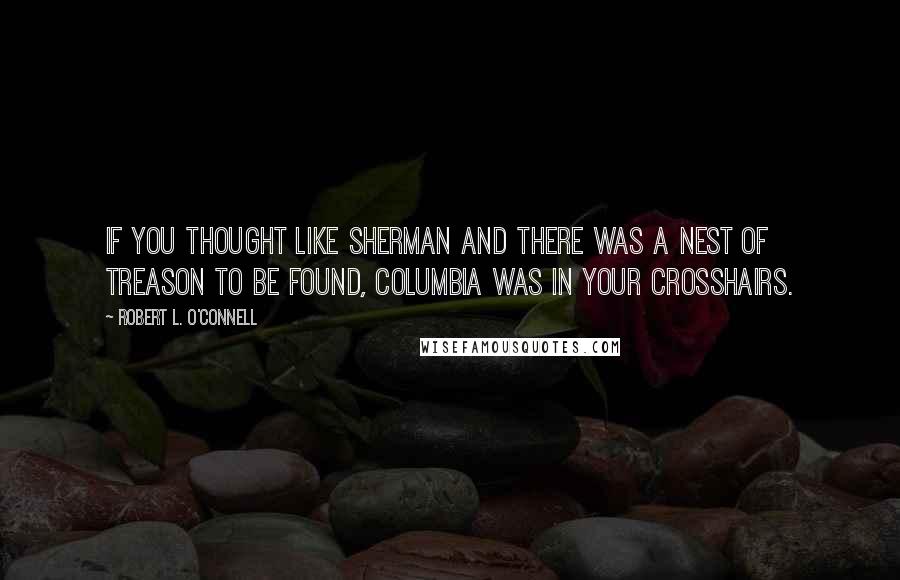 Robert L. O'Connell Quotes: if you thought like Sherman and there was a nest of treason to be found, Columbia was in your crosshairs.