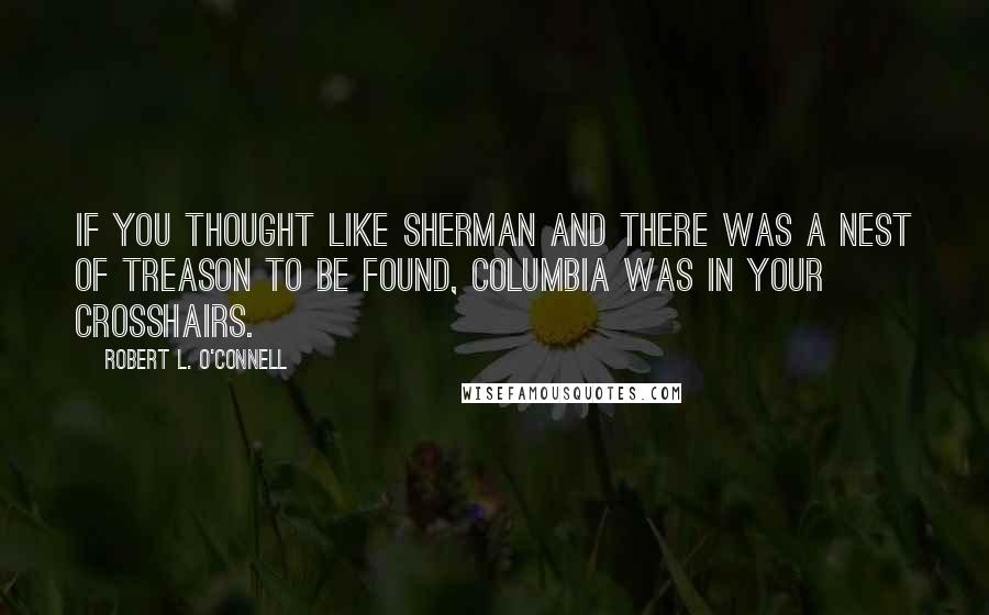 Robert L. O'Connell Quotes: if you thought like Sherman and there was a nest of treason to be found, Columbia was in your crosshairs.