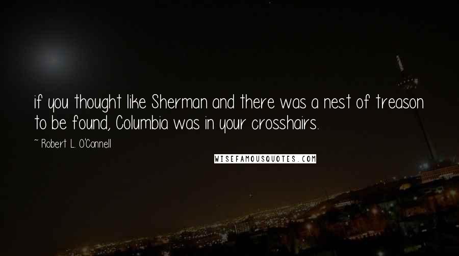 Robert L. O'Connell Quotes: if you thought like Sherman and there was a nest of treason to be found, Columbia was in your crosshairs.