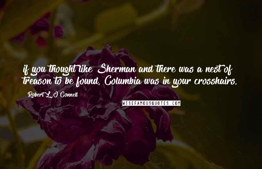 Robert L. O'Connell Quotes: if you thought like Sherman and there was a nest of treason to be found, Columbia was in your crosshairs.