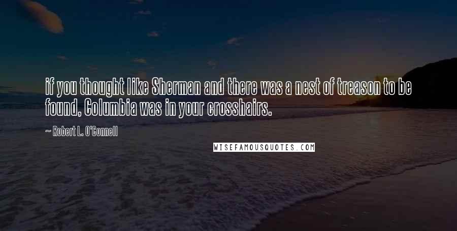 Robert L. O'Connell Quotes: if you thought like Sherman and there was a nest of treason to be found, Columbia was in your crosshairs.