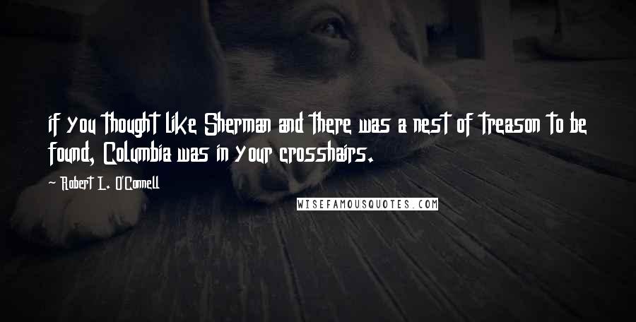 Robert L. O'Connell Quotes: if you thought like Sherman and there was a nest of treason to be found, Columbia was in your crosshairs.