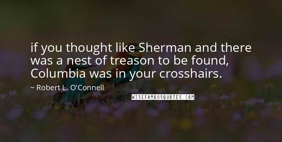 Robert L. O'Connell Quotes: if you thought like Sherman and there was a nest of treason to be found, Columbia was in your crosshairs.