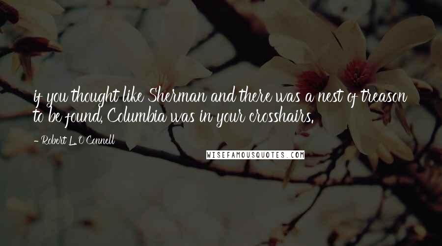 Robert L. O'Connell Quotes: if you thought like Sherman and there was a nest of treason to be found, Columbia was in your crosshairs.