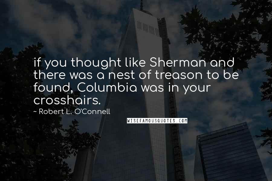 Robert L. O'Connell Quotes: if you thought like Sherman and there was a nest of treason to be found, Columbia was in your crosshairs.