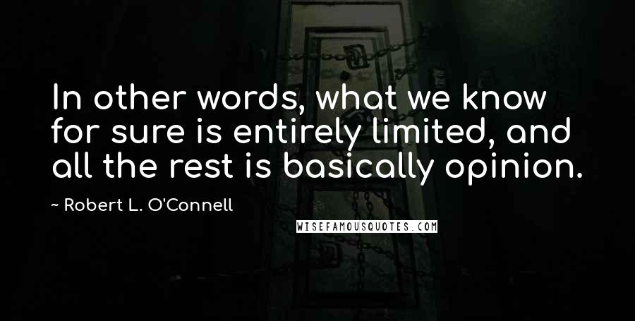 Robert L. O'Connell Quotes: In other words, what we know for sure is entirely limited, and all the rest is basically opinion.