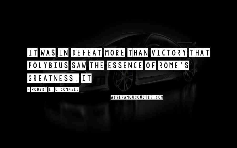 Robert L. O'Connell Quotes: it was in defeat more than victory that Polybius saw the essence of Rome's greatness. It