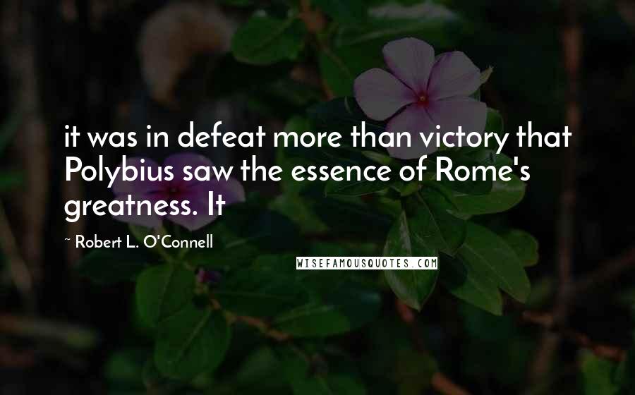 Robert L. O'Connell Quotes: it was in defeat more than victory that Polybius saw the essence of Rome's greatness. It