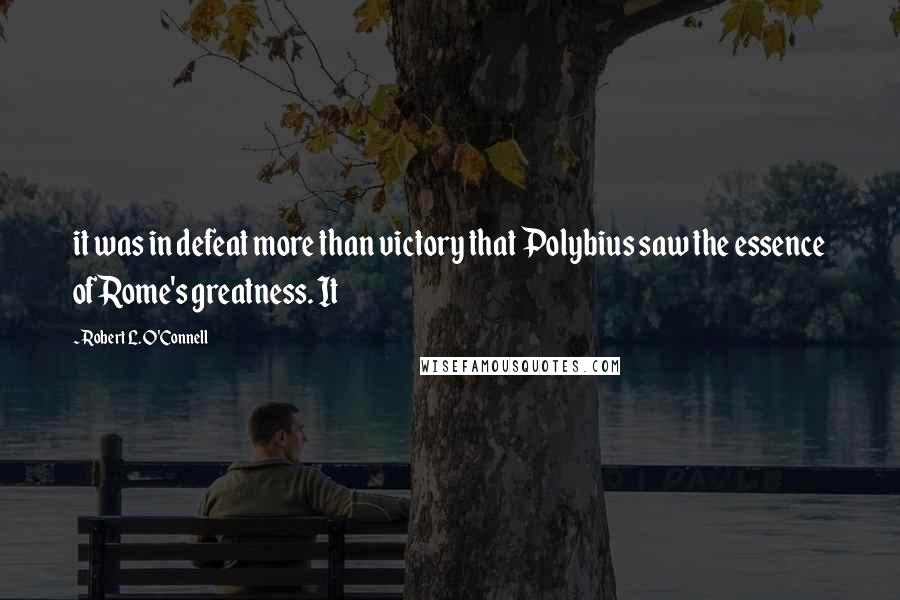 Robert L. O'Connell Quotes: it was in defeat more than victory that Polybius saw the essence of Rome's greatness. It