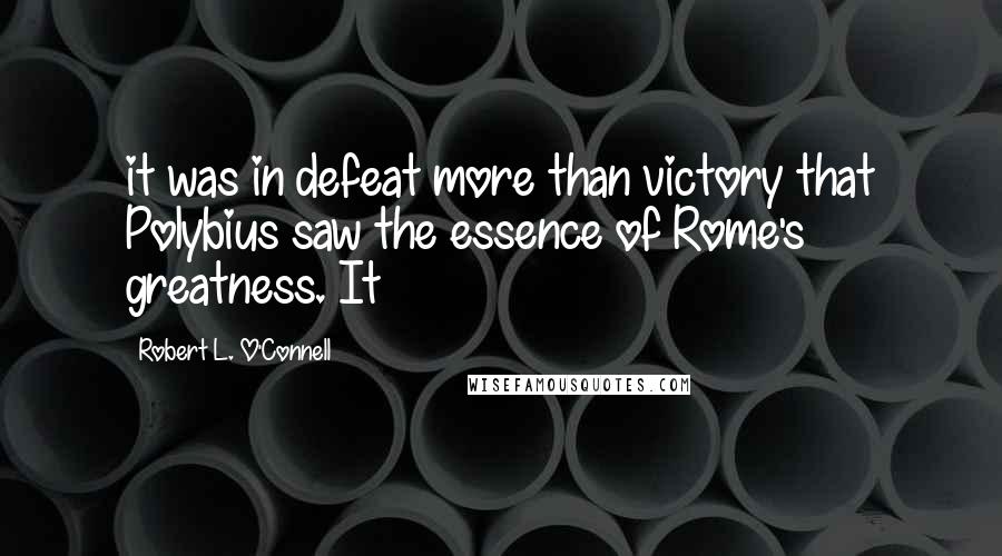 Robert L. O'Connell Quotes: it was in defeat more than victory that Polybius saw the essence of Rome's greatness. It