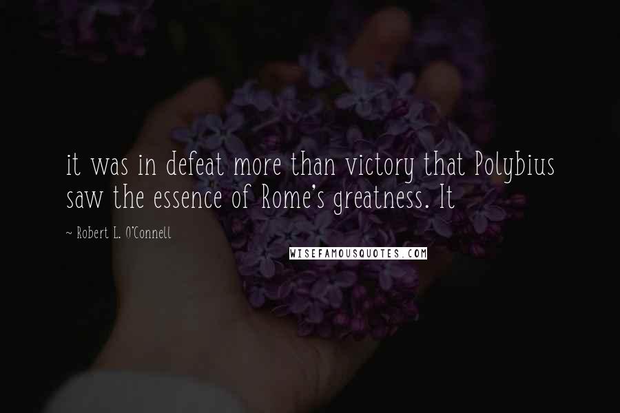 Robert L. O'Connell Quotes: it was in defeat more than victory that Polybius saw the essence of Rome's greatness. It