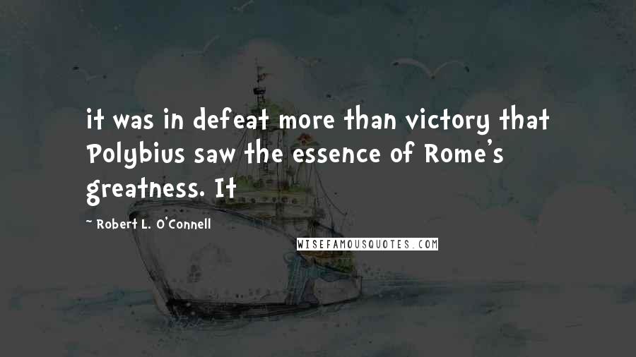Robert L. O'Connell Quotes: it was in defeat more than victory that Polybius saw the essence of Rome's greatness. It