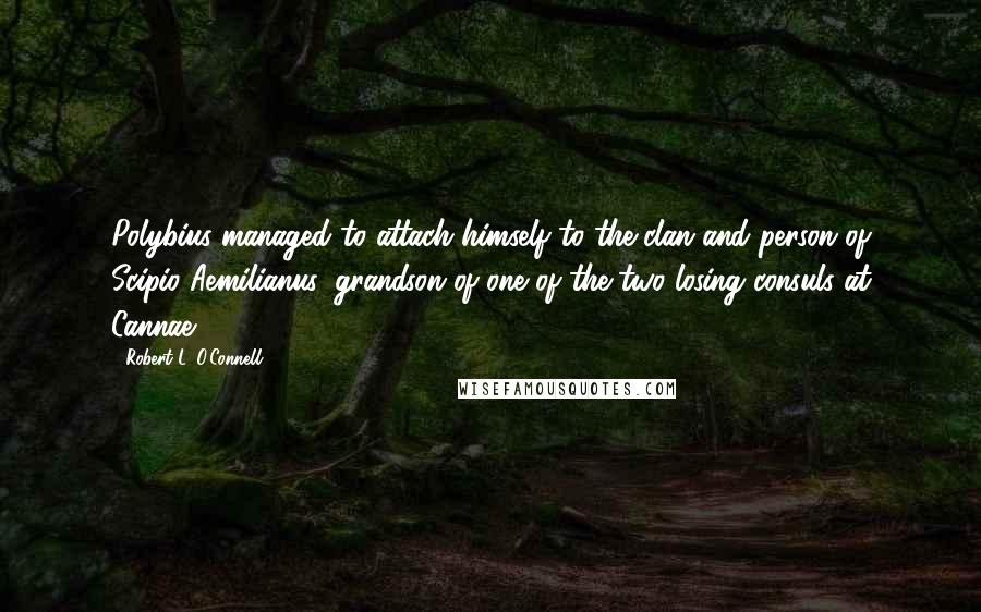 Robert L. O'Connell Quotes: Polybius managed to attach himself to the clan and person of Scipio Aemilianus, grandson of one of the two losing consuls at Cannae,