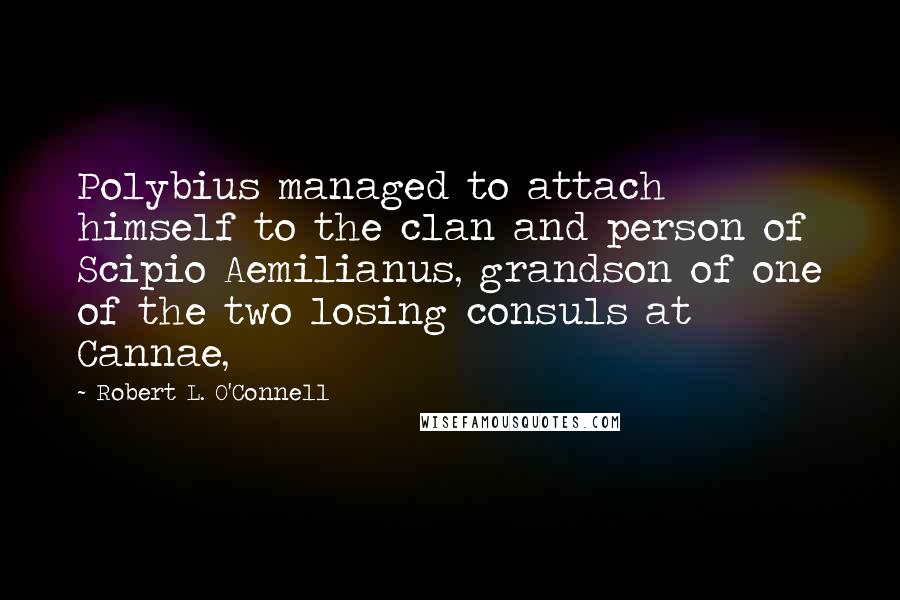 Robert L. O'Connell Quotes: Polybius managed to attach himself to the clan and person of Scipio Aemilianus, grandson of one of the two losing consuls at Cannae,