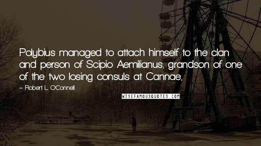 Robert L. O'Connell Quotes: Polybius managed to attach himself to the clan and person of Scipio Aemilianus, grandson of one of the two losing consuls at Cannae,