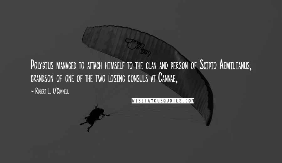 Robert L. O'Connell Quotes: Polybius managed to attach himself to the clan and person of Scipio Aemilianus, grandson of one of the two losing consuls at Cannae,