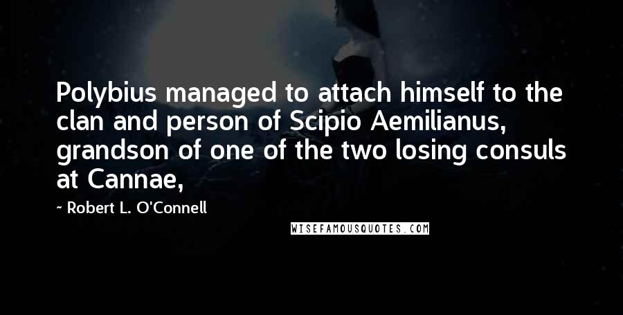 Robert L. O'Connell Quotes: Polybius managed to attach himself to the clan and person of Scipio Aemilianus, grandson of one of the two losing consuls at Cannae,