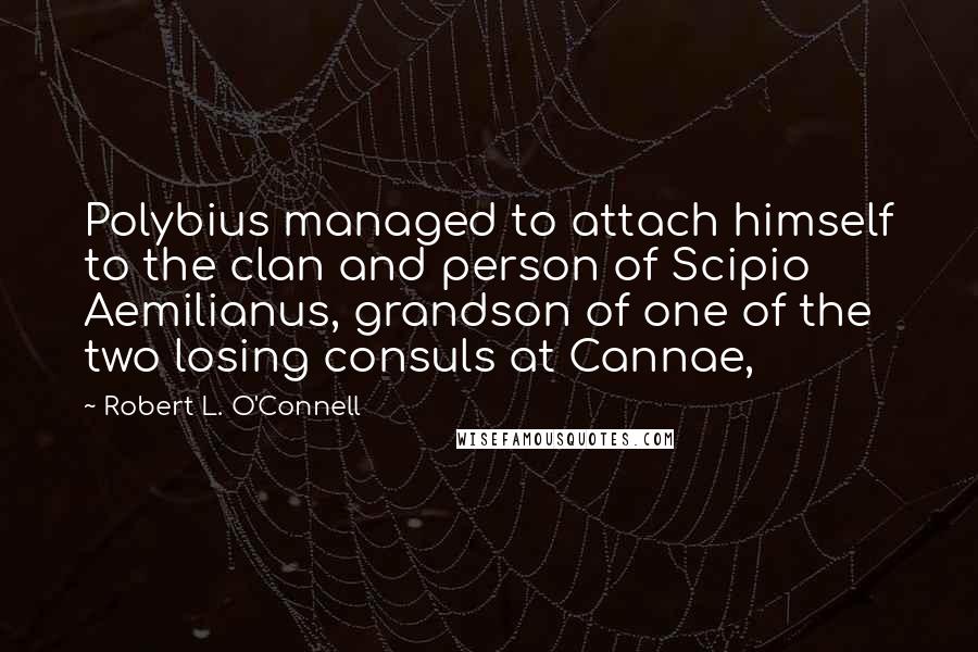 Robert L. O'Connell Quotes: Polybius managed to attach himself to the clan and person of Scipio Aemilianus, grandson of one of the two losing consuls at Cannae,