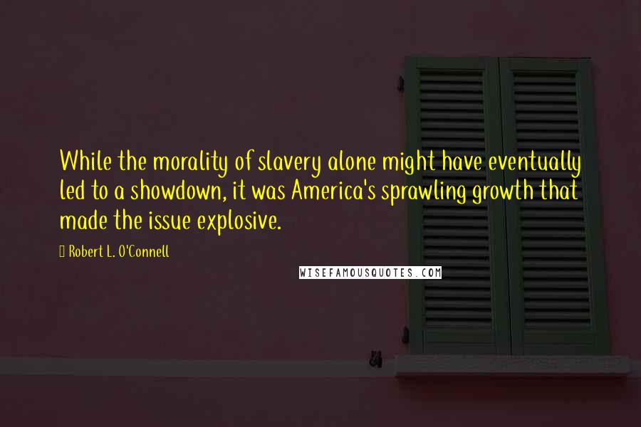 Robert L. O'Connell Quotes: While the morality of slavery alone might have eventually led to a showdown, it was America's sprawling growth that made the issue explosive.