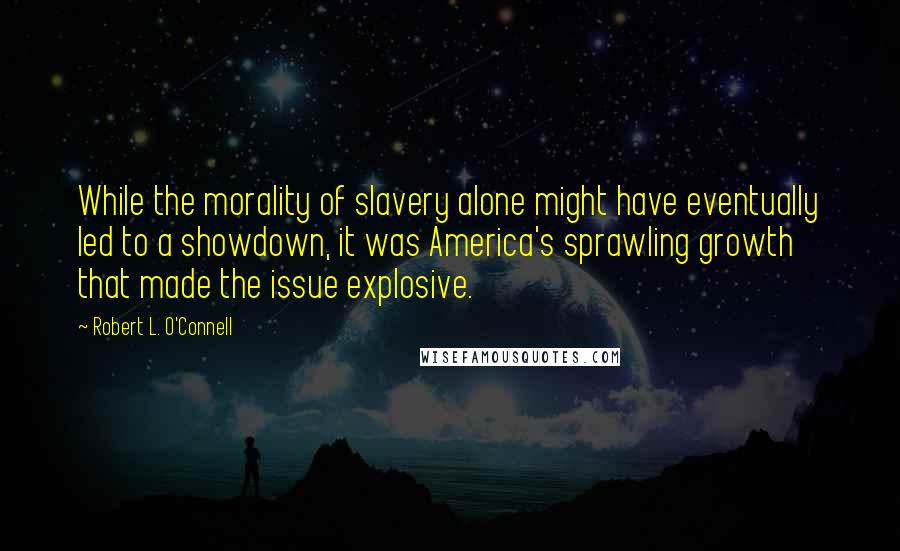 Robert L. O'Connell Quotes: While the morality of slavery alone might have eventually led to a showdown, it was America's sprawling growth that made the issue explosive.