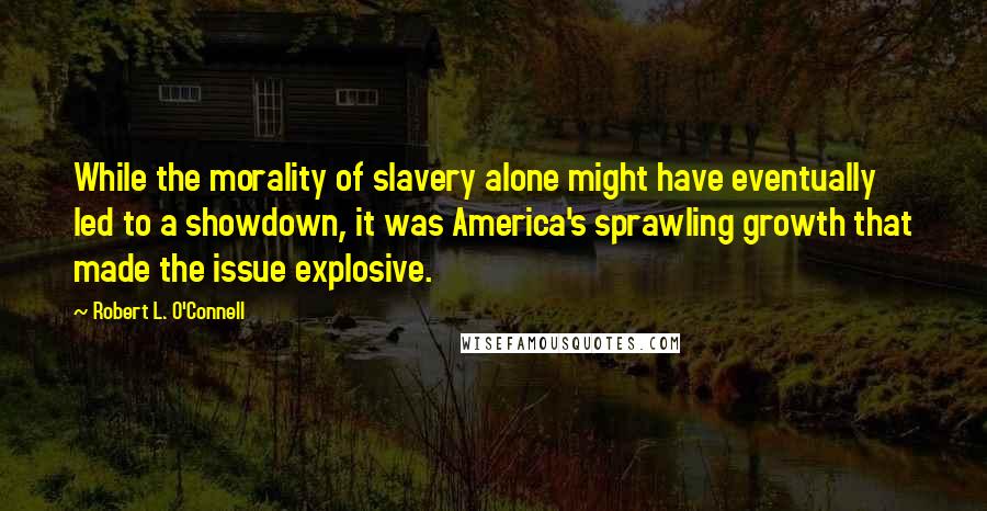 Robert L. O'Connell Quotes: While the morality of slavery alone might have eventually led to a showdown, it was America's sprawling growth that made the issue explosive.