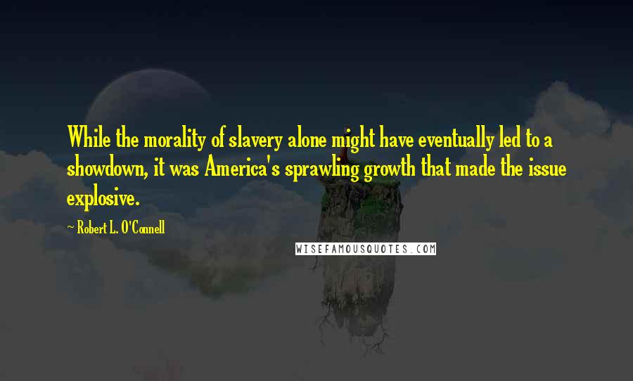 Robert L. O'Connell Quotes: While the morality of slavery alone might have eventually led to a showdown, it was America's sprawling growth that made the issue explosive.