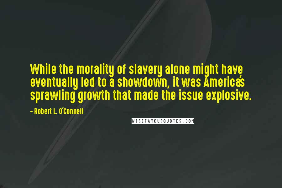 Robert L. O'Connell Quotes: While the morality of slavery alone might have eventually led to a showdown, it was America's sprawling growth that made the issue explosive.