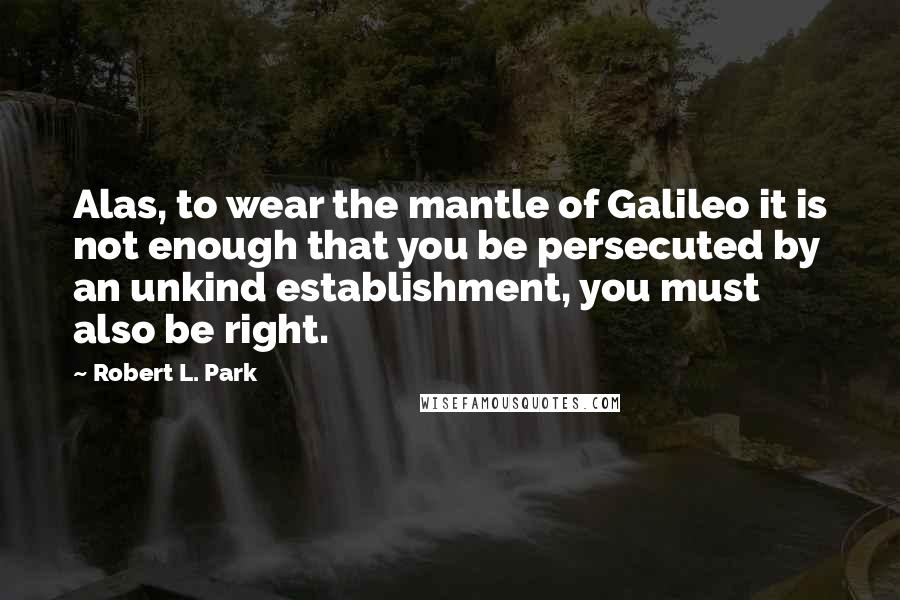 Robert L. Park Quotes: Alas, to wear the mantle of Galileo it is not enough that you be persecuted by an unkind establishment, you must also be right.