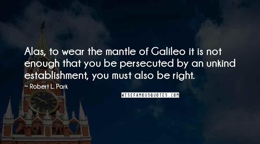 Robert L. Park Quotes: Alas, to wear the mantle of Galileo it is not enough that you be persecuted by an unkind establishment, you must also be right.