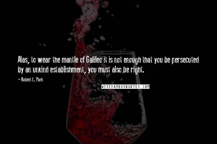 Robert L. Park Quotes: Alas, to wear the mantle of Galileo it is not enough that you be persecuted by an unkind establishment, you must also be right.