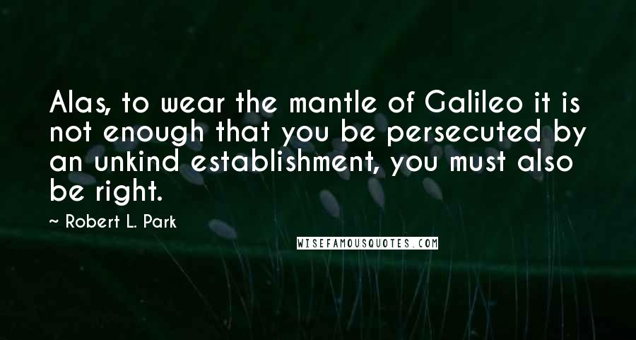 Robert L. Park Quotes: Alas, to wear the mantle of Galileo it is not enough that you be persecuted by an unkind establishment, you must also be right.