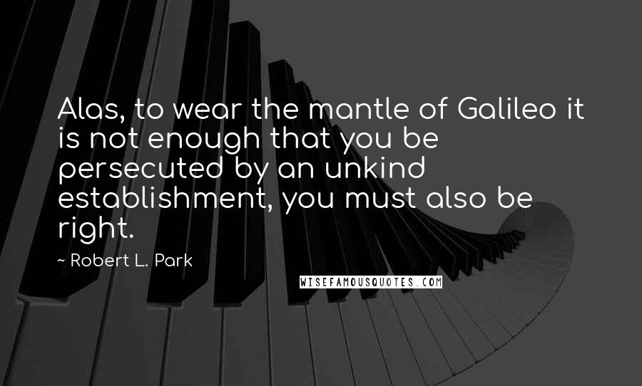 Robert L. Park Quotes: Alas, to wear the mantle of Galileo it is not enough that you be persecuted by an unkind establishment, you must also be right.